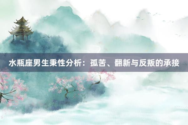 水瓶座男生秉性分析：孤苦、翻新与反叛的承接