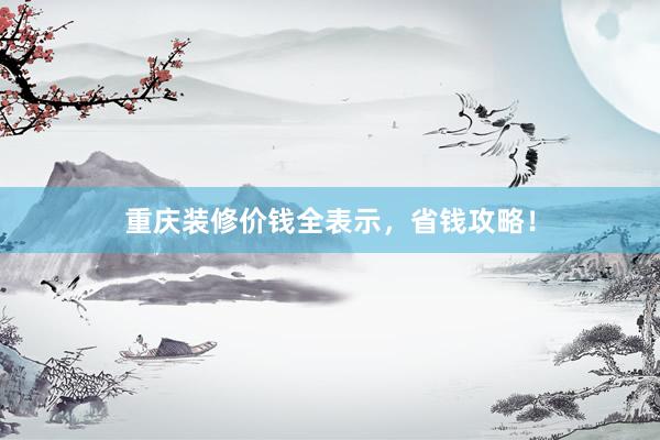 重庆装修价钱全表示，省钱攻略！