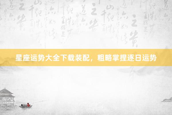 星座运势大全下载装配，粗略掌捏逐日运势