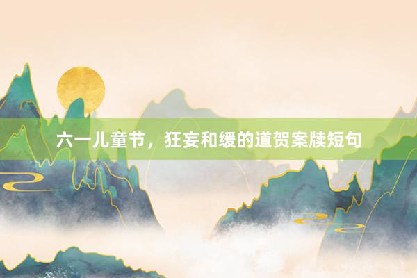六一儿童节，狂妄和缓的道贺案牍短句