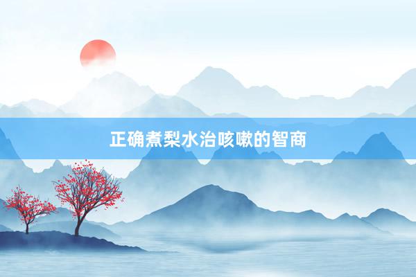正确煮梨水治咳嗽的智商