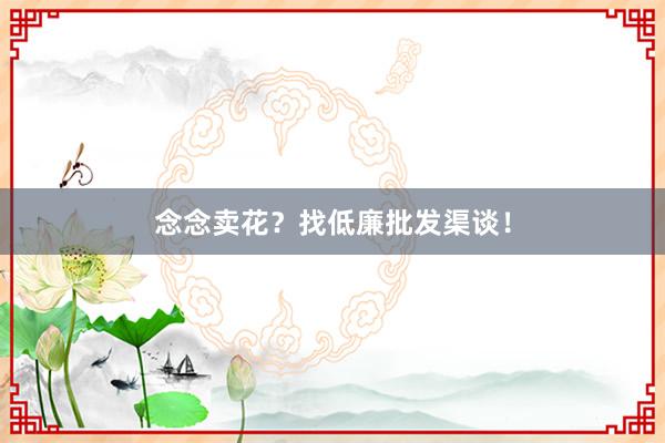 念念卖花？找低廉批发渠谈！
