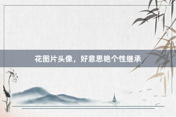 花图片头像，好意思艳个性继承