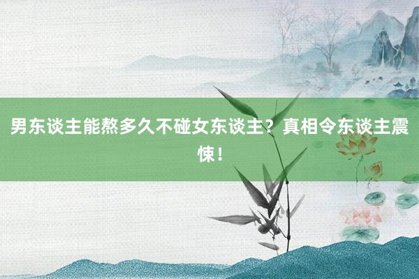 男东谈主能熬多久不碰女东谈主？真相令东谈主震悚！