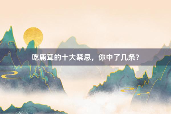 吃鹿茸的十大禁忌，你中了几条？
